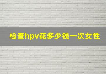 检查hpv花多少钱一次女性