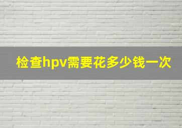 检查hpv需要花多少钱一次