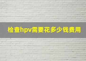 检查hpv需要花多少钱费用