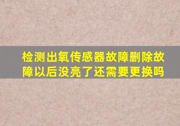 检测出氧传感器故障删除故障以后没亮了还需要更换吗