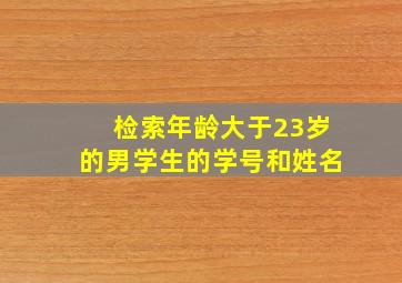 检索年龄大于23岁的男学生的学号和姓名