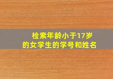 检索年龄小于17岁的女学生的学号和姓名