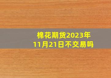 棉花期货2023年11月21日不交易吗