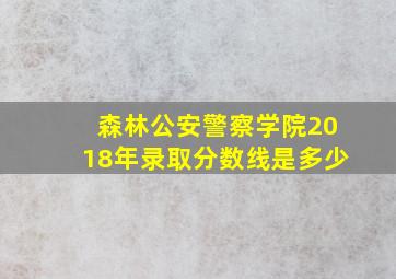 森林公安警察学院2018年录取分数线是多少