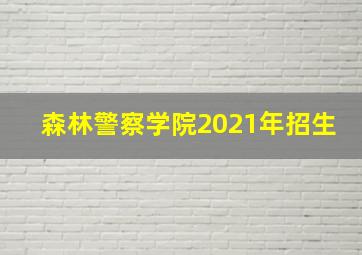 森林警察学院2021年招生