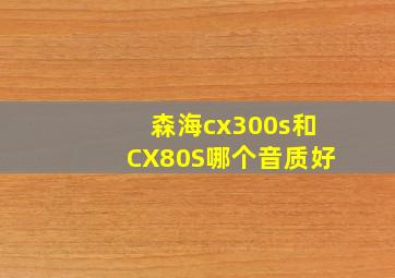 森海cx300s和CX80S哪个音质好