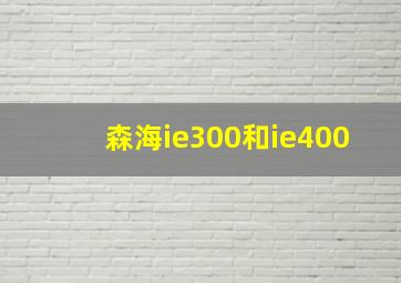 森海ie300和ie400