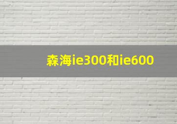 森海ie300和ie600