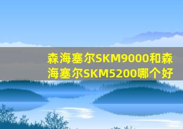 森海塞尔SKM9000和森海塞尔SKM5200哪个好