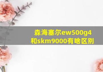 森海塞尔ew500g4和skm9000有啥区别