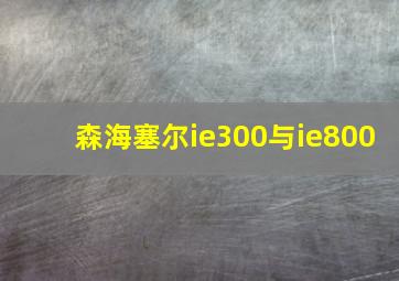 森海塞尔ie300与ie800