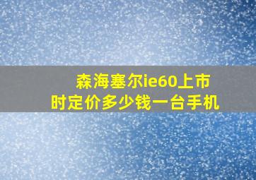 森海塞尔ie60上市时定价多少钱一台手机