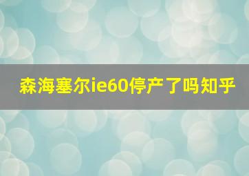 森海塞尔ie60停产了吗知乎