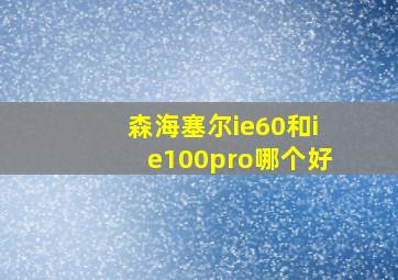 森海塞尔ie60和ie100pro哪个好