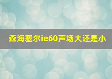 森海塞尔ie60声场大还是小