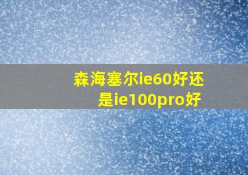 森海塞尔ie60好还是ie100pro好