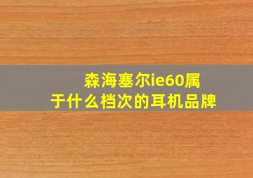 森海塞尔ie60属于什么档次的耳机品牌