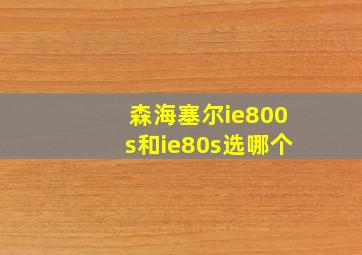 森海塞尔ie800s和ie80s选哪个