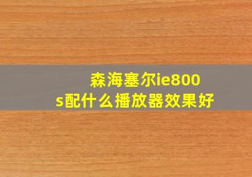 森海塞尔ie800s配什么播放器效果好