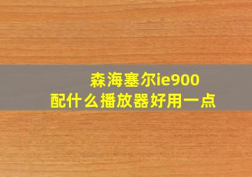 森海塞尔ie900配什么播放器好用一点