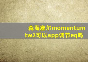 森海塞尔momentumtw2可以app调节eq吗