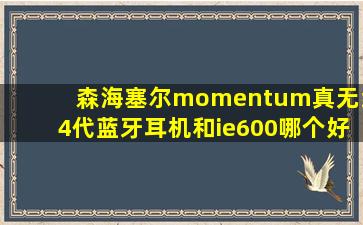 森海塞尔momentum真无线4代蓝牙耳机和ie600哪个好