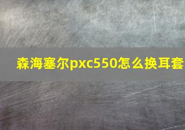 森海塞尔pxc550怎么换耳套