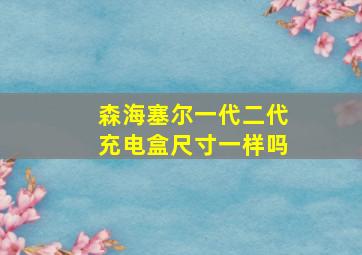 森海塞尔一代二代充电盒尺寸一样吗