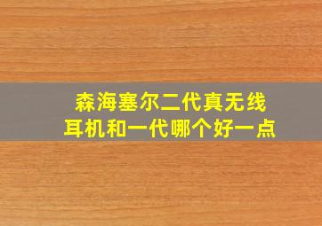 森海塞尔二代真无线耳机和一代哪个好一点