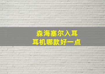 森海塞尔入耳耳机哪款好一点