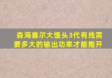 森海塞尔大馒头3代有线需要多大的输出功率才能推开