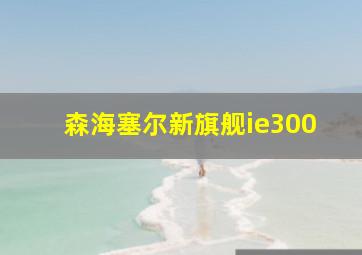 森海塞尔新旗舰ie300