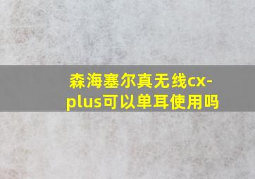 森海塞尔真无线cx-plus可以单耳使用吗