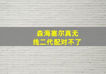 森海塞尔真无线二代配对不了