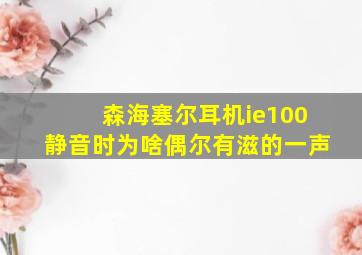 森海塞尔耳机ie100静音时为啥偶尔有滋的一声