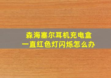 森海塞尔耳机充电盒一直红色灯闪烁怎么办