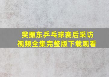 樊振东乒乓球赛后采访视频全集完整版下载观看