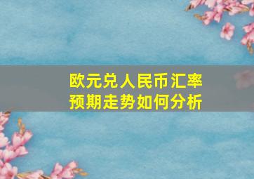 欧元兑人民币汇率预期走势如何分析