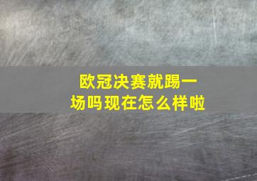 欧冠决赛就踢一场吗现在怎么样啦