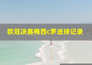 欧冠决赛梅西c罗进球记录