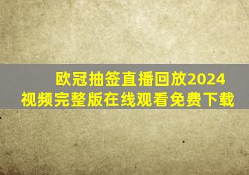 欧冠抽签直播回放2024视频完整版在线观看免费下载