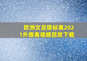 欧洲女足锦标赛2021外围赛视频回放下载