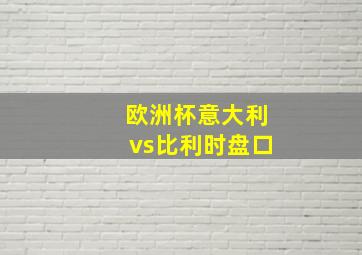 欧洲杯意大利vs比利时盘口