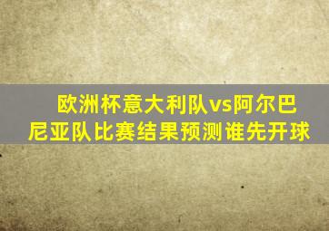 欧洲杯意大利队vs阿尔巴尼亚队比赛结果预测谁先开球