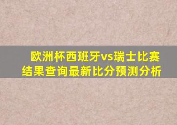 欧洲杯西班牙vs瑞士比赛结果查询最新比分预测分析