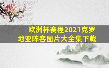 欧洲杯赛程2021克罗地亚阵容图片大全集下载