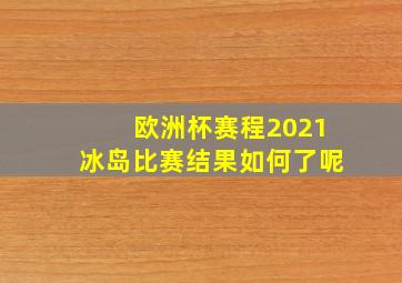 欧洲杯赛程2021冰岛比赛结果如何了呢