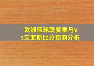 欧洲篮球联赛皇马vs艾菲斯比分预测分析