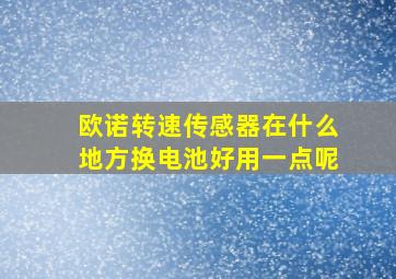 欧诺转速传感器在什么地方换电池好用一点呢