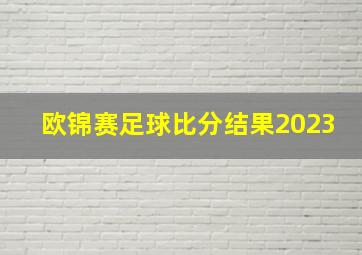 欧锦赛足球比分结果2023